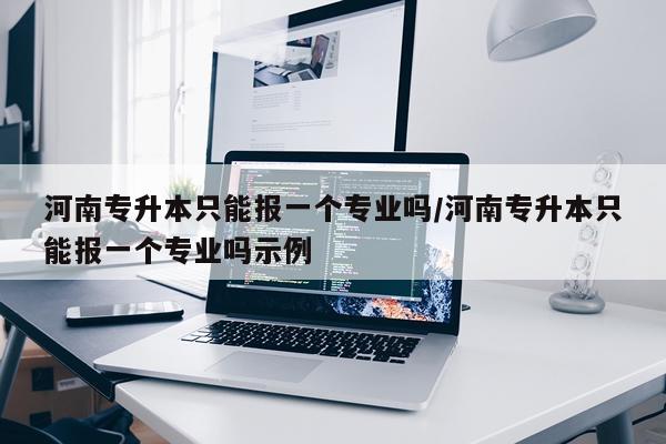 河南专升本只能报一个专业吗/河南专升本只能报一个专业吗示例