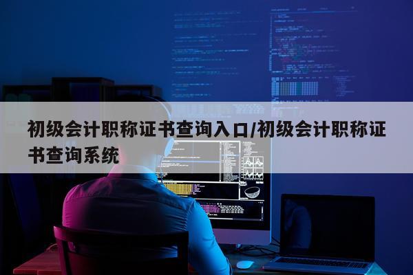 初级会计职称证书查询入口/初级会计职称证书查询系统