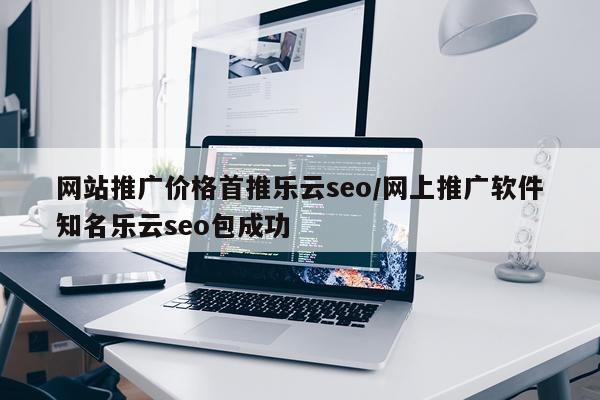 网站推广价格首推乐云seo/网上推广软件知名乐云seo包成功