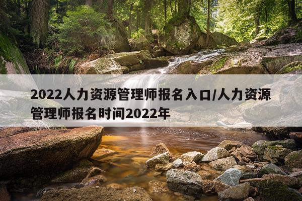 2022人力资源管理师报名入口/人力资源管理师报名时间2022年