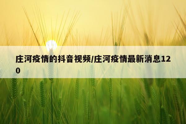 庄河疫情的抖音视频/庄河疫情最新消息120
