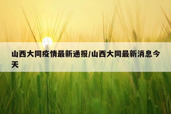 山西大同疫情最新通报/山西大同最新消息今天