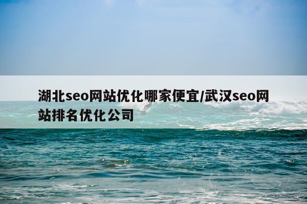 湖北seo网站优化哪家便宜/武汉seo网站排名优化公司