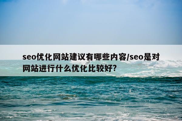 seo优化网站建议有哪些内容/seo是对网站进行什么优化比较好?