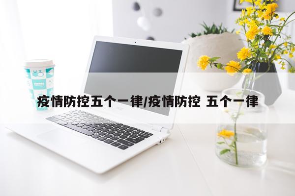 疫情防控五个一律/疫情防控 五个一律