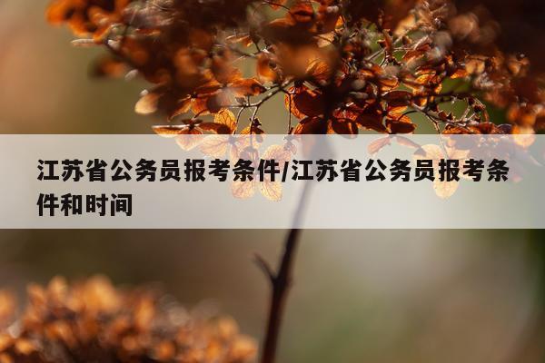 江苏省公务员报考条件/江苏省公务员报考条件和时间