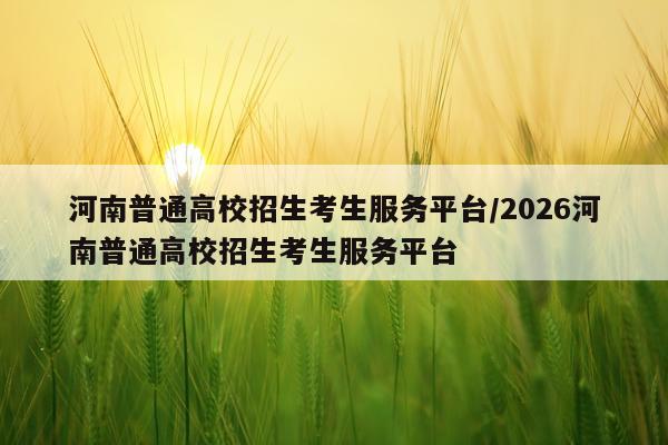 河南普通高校招生考生服务平台/2026河南普通高校招生考生服务平台