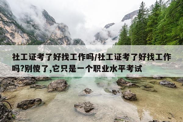 社工证考了好找工作吗/社工证考了好找工作吗?别傻了,它只是一个职业水平考试