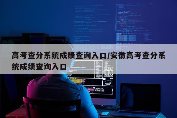 高考查分系统成绩查询入口/安徽高考查分系统成绩查询入口