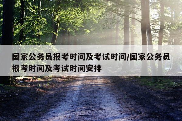 国家公务员报考时间及考试时间/国家公务员报考时间及考试时间安排
