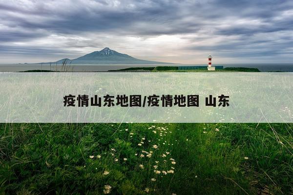 疫情山东地图/疫情地图 山东