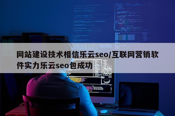 网站建设技术相信乐云seo/互联网营销软件实力乐云seo包成功
