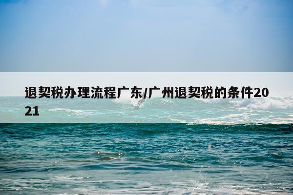 退契税办理流程广东/广州退契税的条件2021