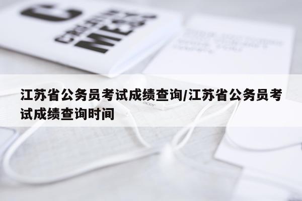 江苏省公务员考试成绩查询/江苏省公务员考试成绩查询时间