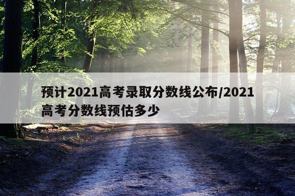 预计2021高考录取分数线公布/2021高考分数线预估多少