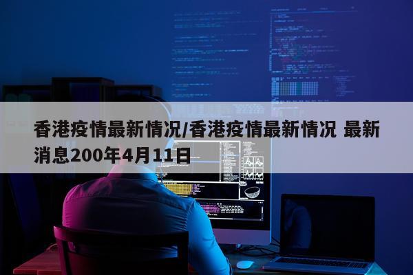 香港疫情最新情况/香港疫情最新情况 最新消息200年4月11日