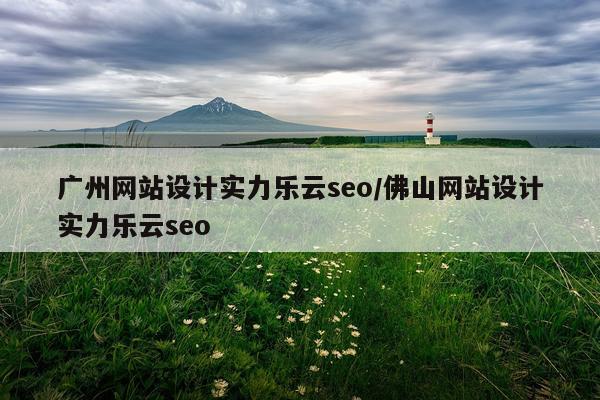 广州网站设计实力乐云seo/佛山网站设计实力乐云seo