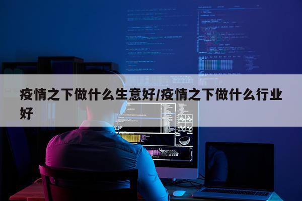 疫情之下做什么生意好/疫情之下做什么行业好