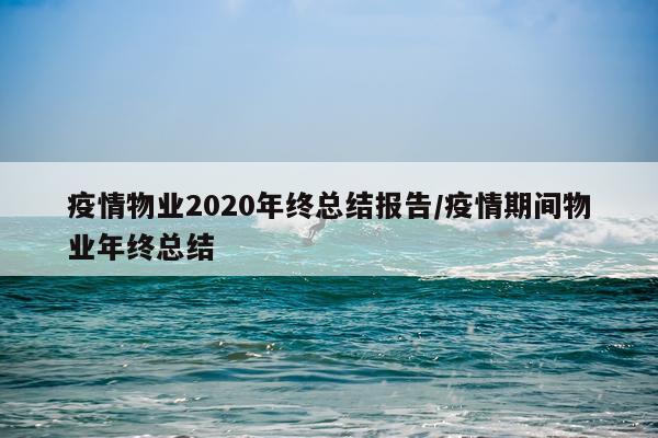 疫情物业2020年终总结报告/疫情期间物业年终总结