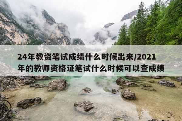 24年教资笔试成绩什么时候出来/2021年的教师资格证笔试什么时候可以查成绩