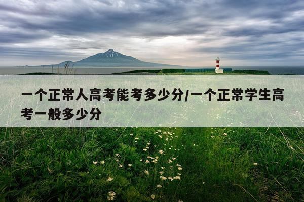 一个正常人高考能考多少分/一个正常学生高考一般多少分