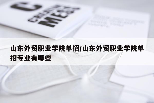山东外贸职业学院单招/山东外贸职业学院单招专业有哪些