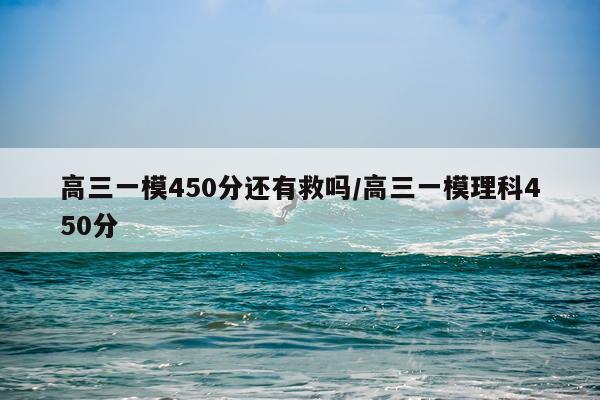 高三一模450分还有救吗/高三一模理科450分
