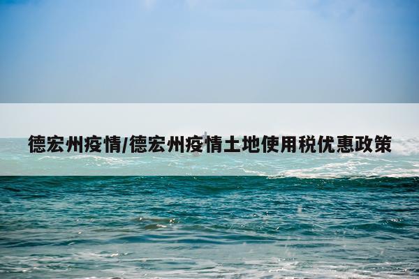 德宏州疫情/德宏州疫情土地使用税优惠政策