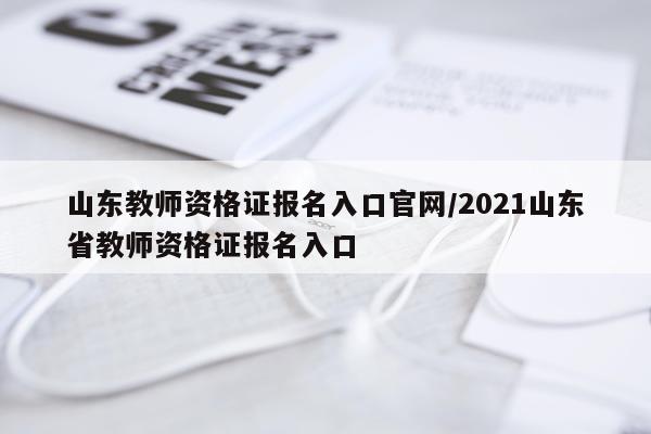 山东教师资格证报名入口官网/2021山东省教师资格证报名入口