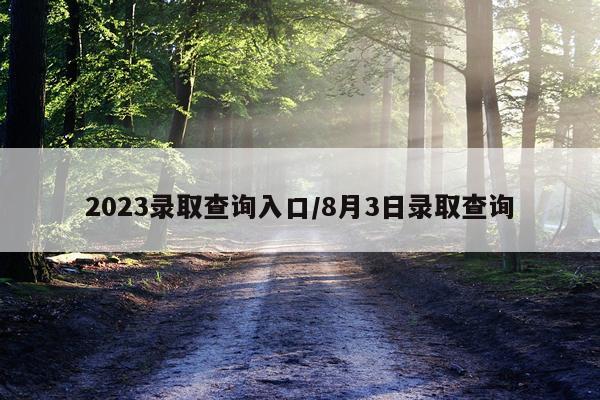 2023录取查询入口/8月3日录取查询