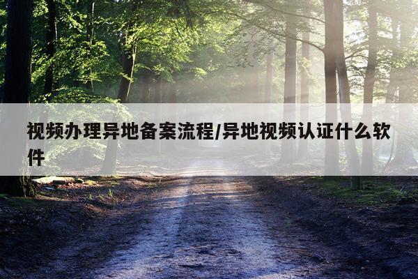 视频办理异地备案流程/异地视频认证什么软件