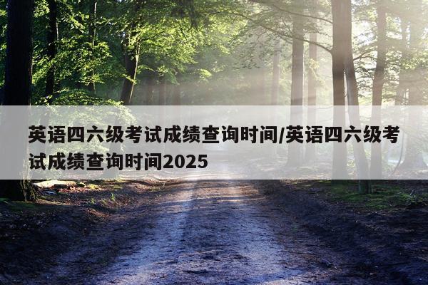 英语四六级考试成绩查询时间/英语四六级考试成绩查询时间2025