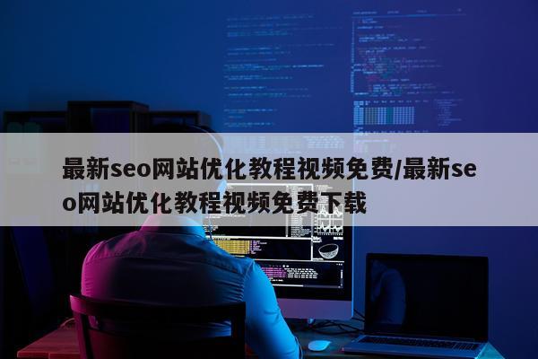 最新seo网站优化教程视频免费/最新seo网站优化教程视频免费下载