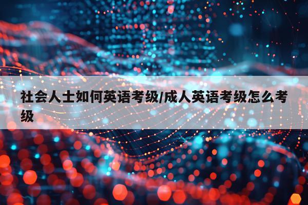 社会人士如何英语考级/成人英语考级怎么考级