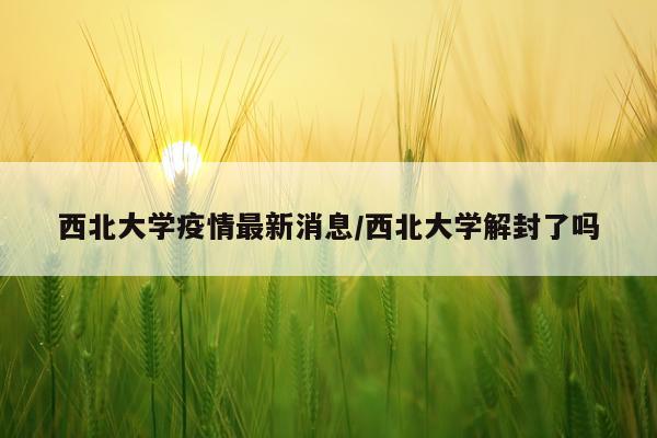 西北大学疫情最新消息/西北大学解封了吗