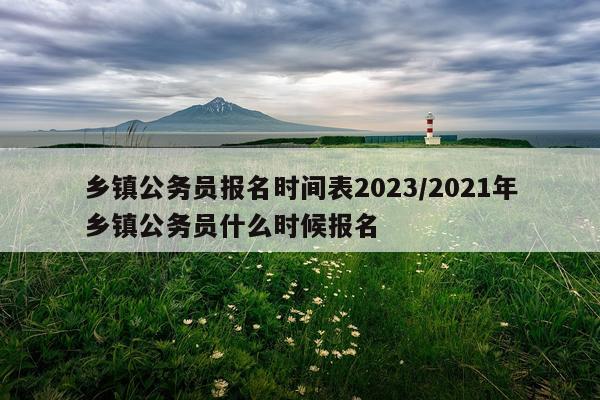 乡镇公务员报名时间表2023/2021年乡镇公务员什么时候报名