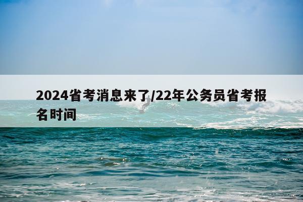 2024省考消息来了/22年公务员省考报名时间