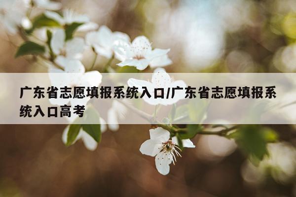 广东省志愿填报系统入口/广东省志愿填报系统入口高考