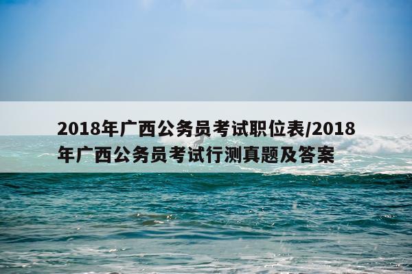 2018年广西公务员考试职位表/2018年广西公务员考试行测真题及答案
