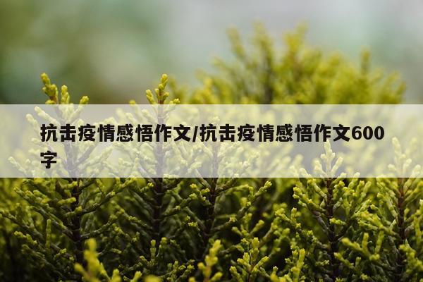 抗击疫情感悟作文/抗击疫情感悟作文600字