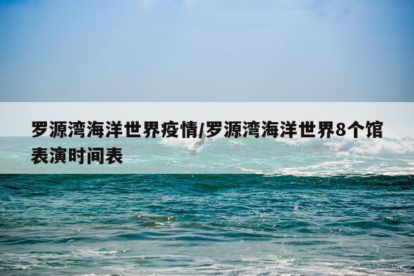 罗源湾海洋世界疫情/罗源湾海洋世界8个馆表演时间表