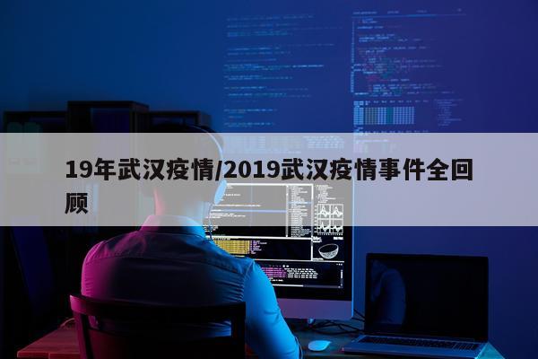 19年武汉疫情/2019武汉疫情事件全回顾