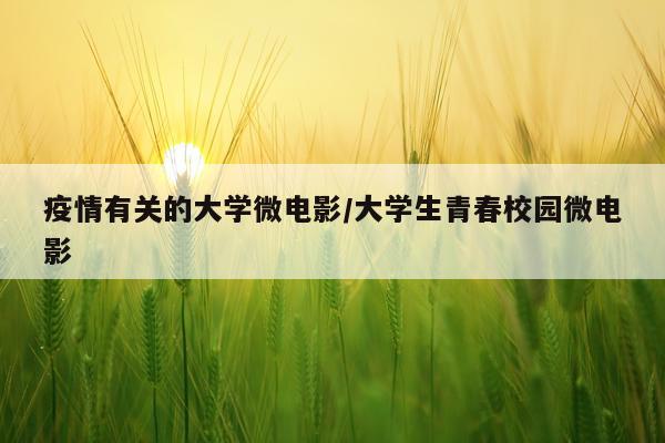 疫情有关的大学微电影/大学生青春校园微电影