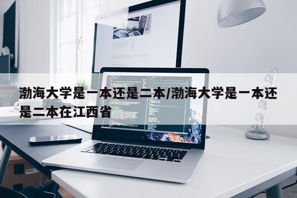 渤海大学是一本还是二本/渤海大学是一本还是二本在江西省