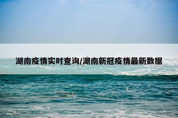 湖南疫情实时查询/湖南新冠疫情最新数据
