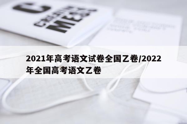 2021年高考语文试卷全国乙卷/2022年全国高考语文乙卷