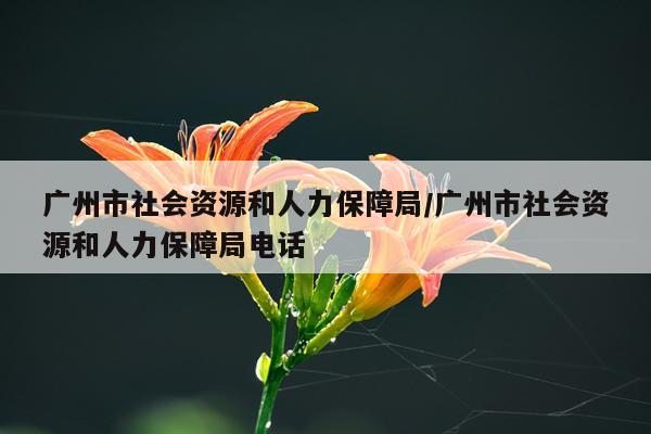 广州市社会资源和人力保障局/广州市社会资源和人力保障局电话