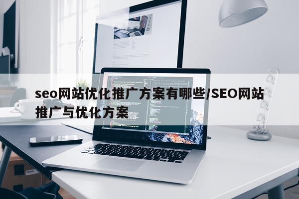 seo网站优化推广方案有哪些/SEO网站推广与优化方案