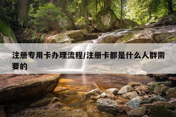 注册专用卡办理流程/注册卡都是什么人群需要的