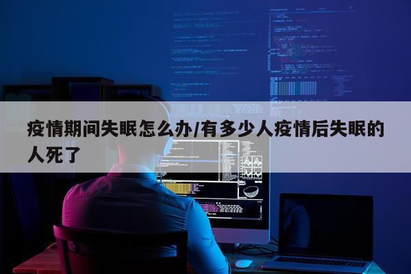 疫情期间失眠怎么办/有多少人疫情后失眠的人死了